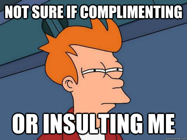 Not sure if complimenting or insulting me  Futurama Fry