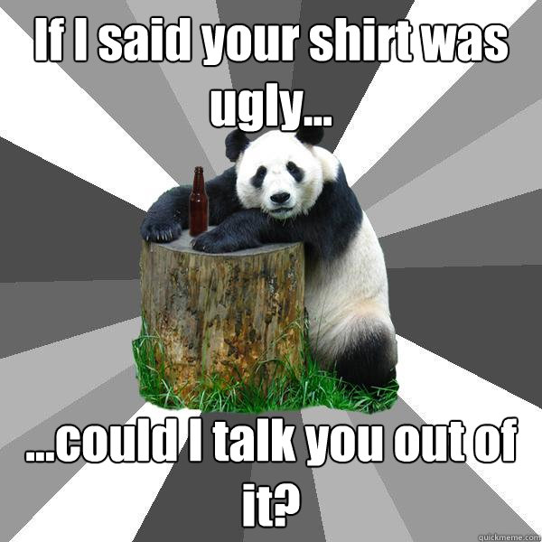 If I said your shirt was ugly... ...could I talk you out of it?  Pickup-Line Panda