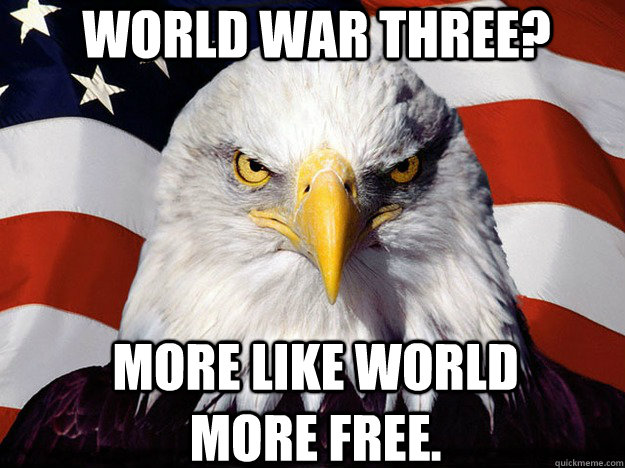 world war three? more like world more free.  Patriotic Eagle