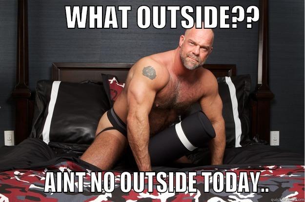              WHAT OUTSIDE??                 AINT NO OUTSIDE TODAY..     Gorilla Man