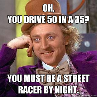 Oh, 
you drive 50 in a 35? You must be a street racer by night.   Creepy Wonka