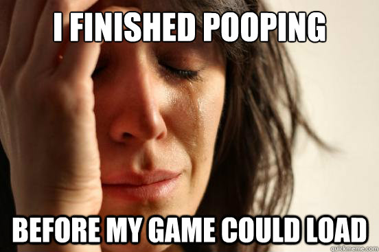 i finished pooping before my game could load  First World Problems