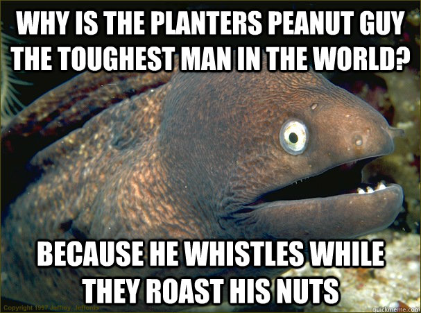 Why is the planters peanut guy the toughest man in the world? because he whistles while they roast his nuts  Bad Joke Eel