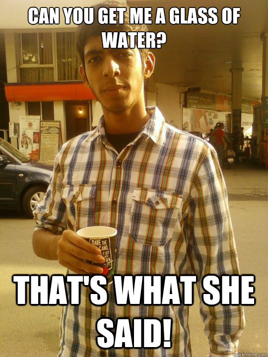 Can you get me a glass of water? That's what she said! - Can you get me a glass of water? That's what she said!  Thats What She Said Newbie