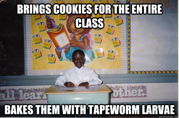 Brings cookies for the entire class Bakes them with tapeworm larvae  Psychopathic Teachers Pet