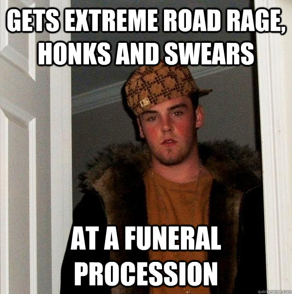 Gets extreme road rage, honks and swears at a funeral procession  Scumbag Steve