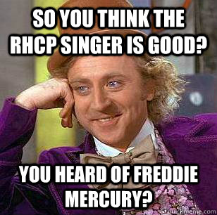 so you think the RHCP singer is good? you heard of freddie mercury? - so you think the RHCP singer is good? you heard of freddie mercury?  Condescending Wonka