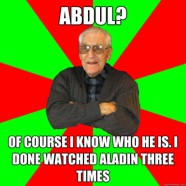 Abdul? Of course I know who he is. I done watched Aladin three times  Bachelor Grandpa