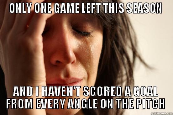 ONLY ONE GAME LEFT THIS SEASON AND I HAVEN'T SCORED A GOAL FROM EVERY ANGLE ON THE PITCH First World Problems