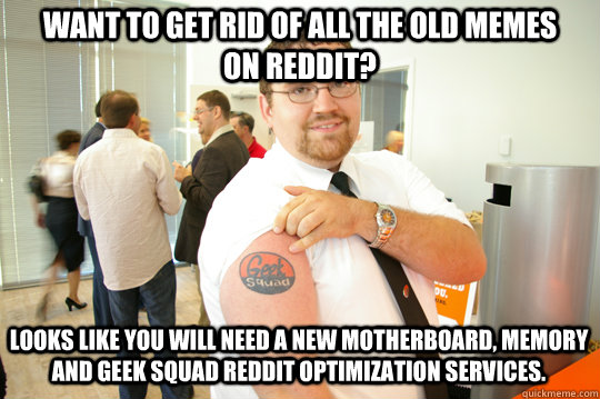 Want to get rid of all the old memes on Reddit? Looks like you will need a new motherboard, memory and Geek Squad Reddit Optimization services. - Want to get rid of all the old memes on Reddit? Looks like you will need a new motherboard, memory and Geek Squad Reddit Optimization services.  GeekSquad Gus