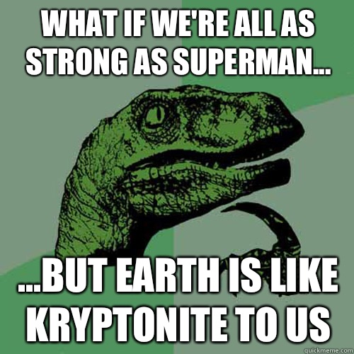 What if we're all as strong as superman... ...but earth is like kryptonite to us  - What if we're all as strong as superman... ...but earth is like kryptonite to us   Philosoraptor