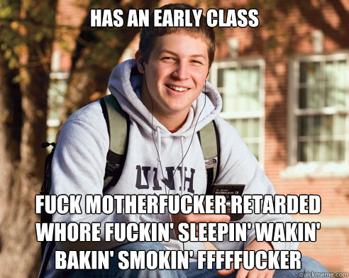 Has an early class fuck motherfucker retarded whore fuckin' sleepin' wakin' bakin' smokin' FFFFFUCKER  College Freshman