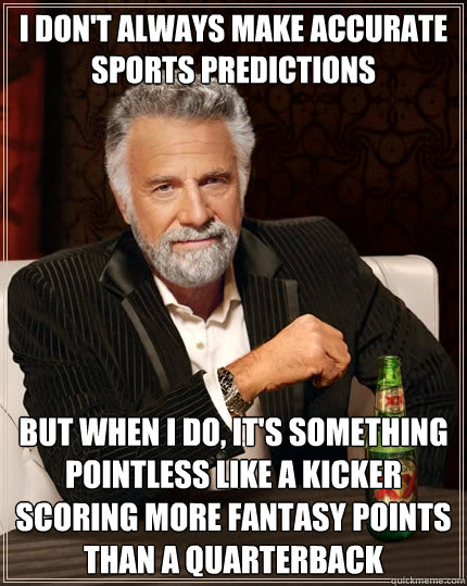 I don't always make accurate sports predictions But when I do, it's something pointless like a kicker scoring more fantasy points than a quarterback - I don't always make accurate sports predictions But when I do, it's something pointless like a kicker scoring more fantasy points than a quarterback  The Most Interesting Man In The World
