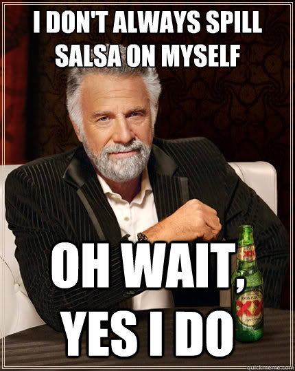 I don't always spill salsa on myself Oh wait, yes I do  The Most Interesting Man In The World