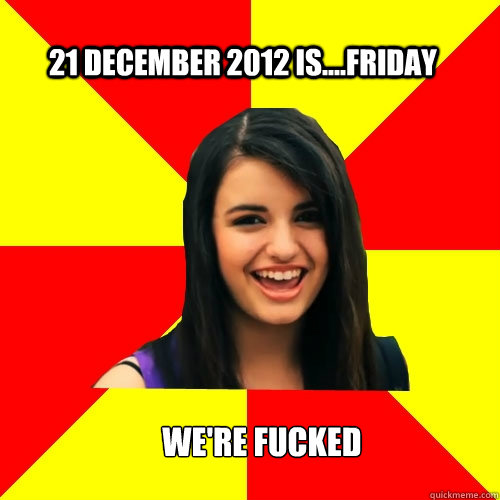 21 december 2012 is....FRIDAY We're fucked  - 21 december 2012 is....FRIDAY We're fucked   Rebecca Black