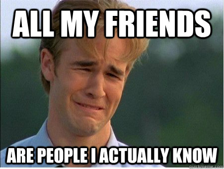 all my friends are people i actually know  1990s Problems