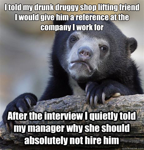 I told my drunk druggy shop lifting friend I would give him a reference at the company I work for After the interview I quietly told my manager why she should absolutely not hire him - I told my drunk druggy shop lifting friend I would give him a reference at the company I work for After the interview I quietly told my manager why she should absolutely not hire him  Confession Bear