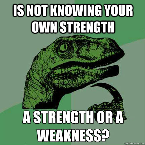 Is not knowing your own strength a strength or a weakness?  Philosoraptor