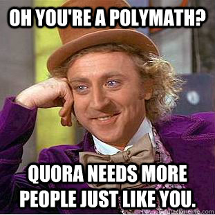 oh you're a polymath? quora needs more people just like you. - oh you're a polymath? quora needs more people just like you.  Condescending Wonka