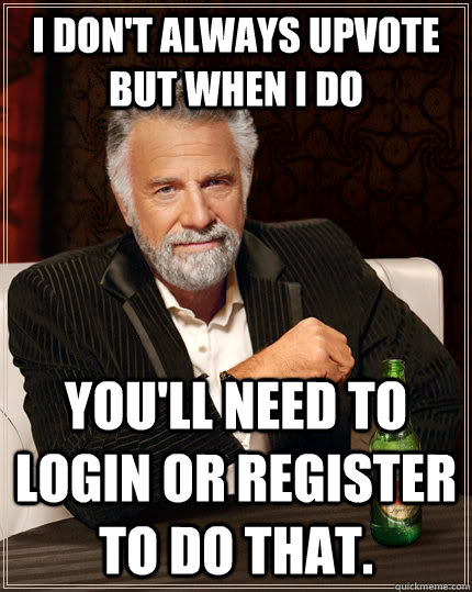 I don't always upvote but when i do you'll need to login or register to do that.  The Most Interesting Man In The World