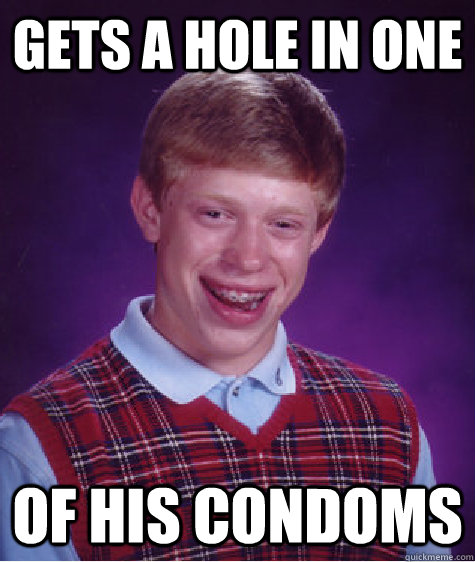 gets a hole in one of his condoms  Bad Luck Brian