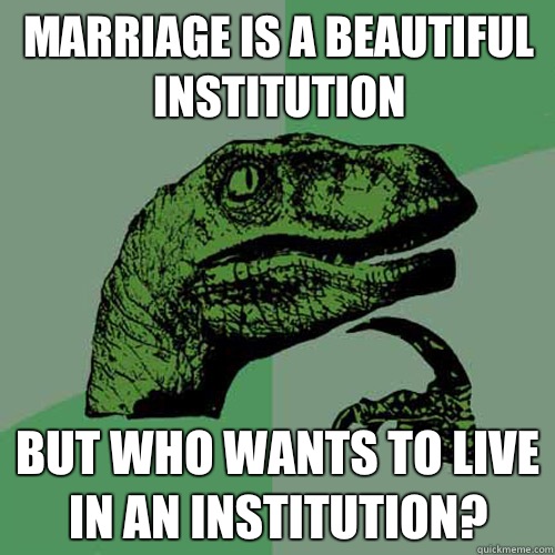 Marriage is a beautiful institution But who wants to live in an institution? - Marriage is a beautiful institution But who wants to live in an institution?  Philosoraptor