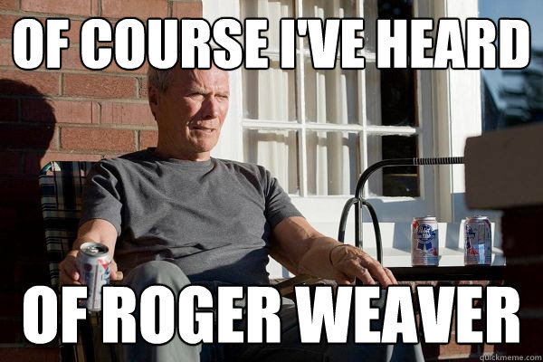 Of course I've Heard 
 of Roger Weaver  Feels Old Man