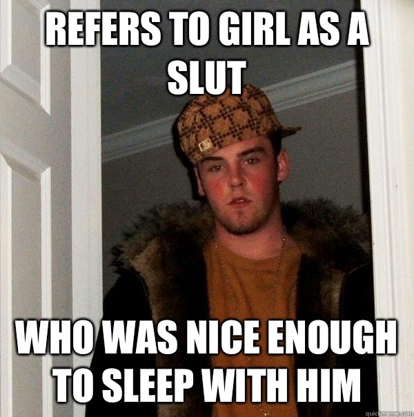 Refers to girl as a slut Who was nice enough to sleep with him  Scumbag Steve