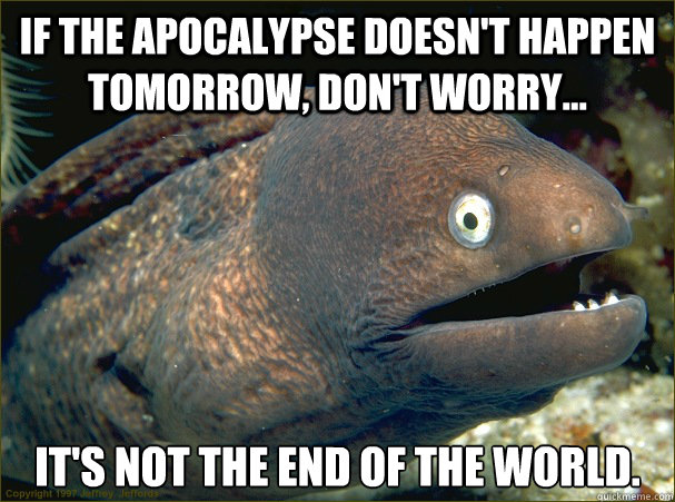 If the apocalypse doesn't happen tomorrow, don't worry... it's not the end of the world.   Bad Joke Eel