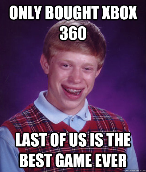 Only bought xbox 360 Last of us is the best game ever  Bad Luck Brian