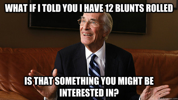 what if i told you i have 12 blunts rolled Is that something you might be interested in? - what if i told you i have 12 blunts rolled Is that something you might be interested in?  Bob Ryan