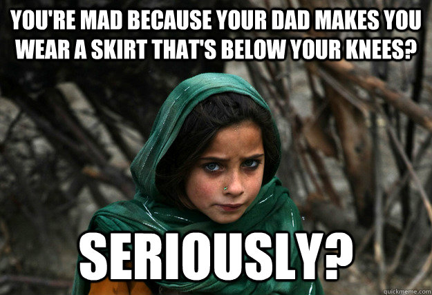 you're mad because your dad makes you wear a skirt that's below your knees? Seriously?  Disapproving Afghan Girl