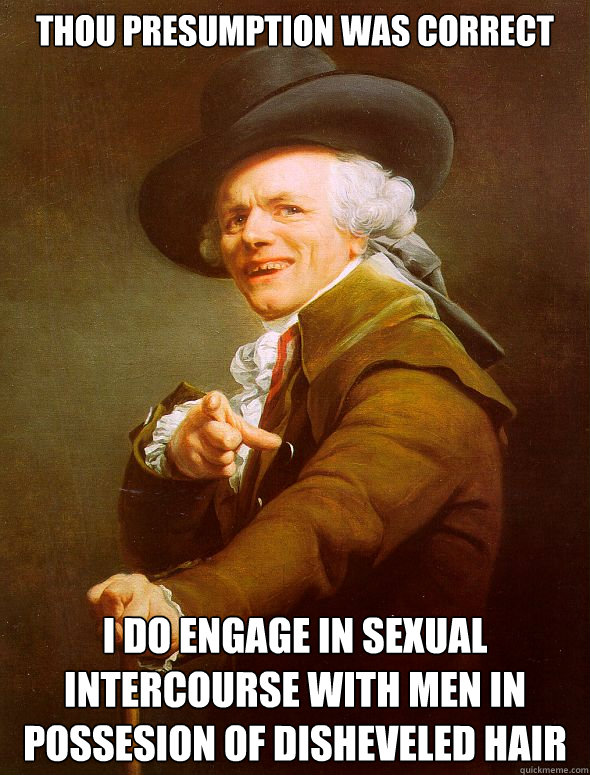 Thou presumption was correct I do engage in sexual intercourse with men in possesion of disheveled hair  Joseph Ducreux