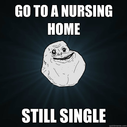 go to a nursing home  still single - go to a nursing home  still single  Forever Alone