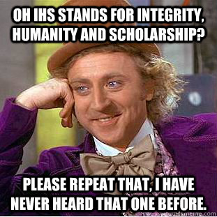 Oh IHS Stands for Integrity, Humanity and Scholarship? Please repeat that, I have never heard that one before.  Condescending Wonka