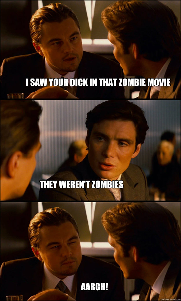 I saw your dick in that zombie movie they weren't zombies aargh!  Inception