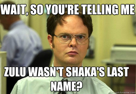 Wait, so you're telling me Zulu wasn't Shaka's last name? - Wait, so you're telling me Zulu wasn't Shaka's last name?  Schrute