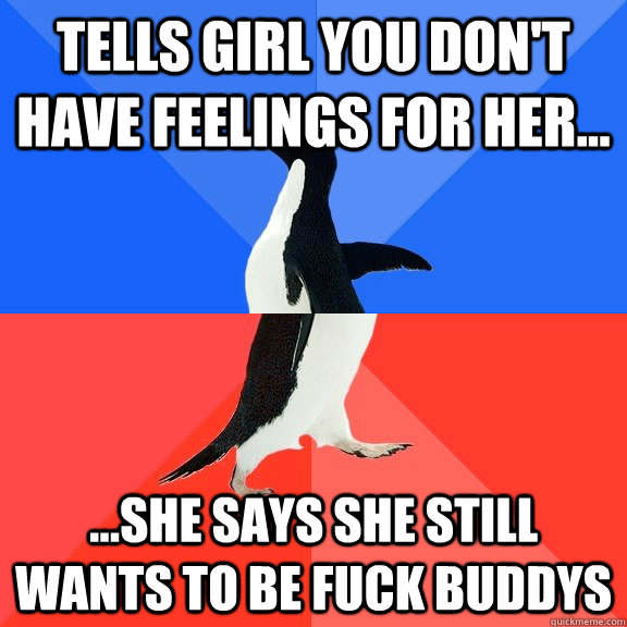 Tells girl you don't have feelings for her... ...She says she still wants to be fuck buddys  Socially Awkward Awesome Penguin