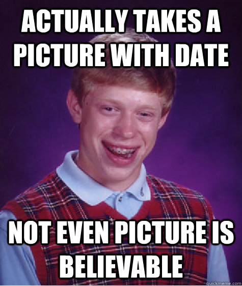 Actually takes a picture with date Not even Picture is believable  Bad Luck Brian