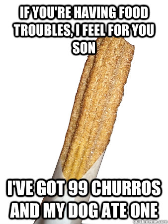 If you're having food troubles, I feel for you son I've got 99 churros and my dog ate one  Overambitious Churro