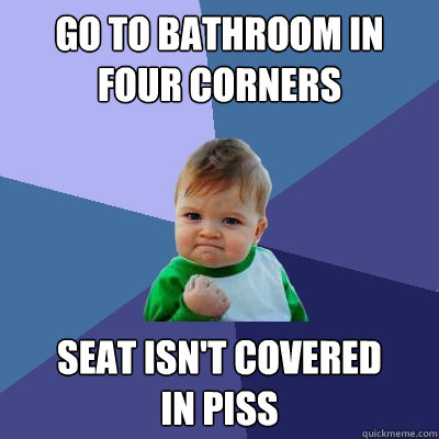 go to bathroom in four corners seat isn't covered
in piss  Success Kid