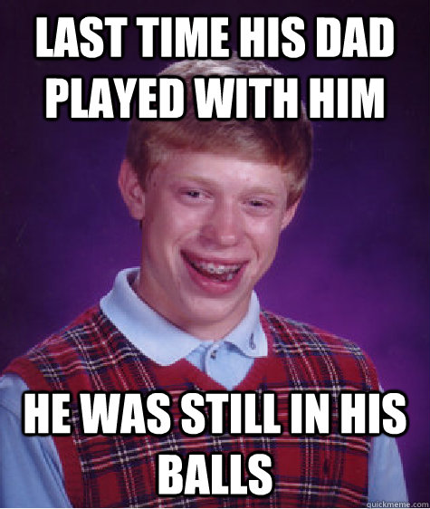 Last time his dad played with him He was still in his balls  Bad Luck Brian