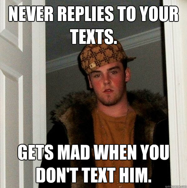 Never replies to your texts. Gets mad when you don't text him. - Never replies to your texts. Gets mad when you don't text him.  Scumbag Steve