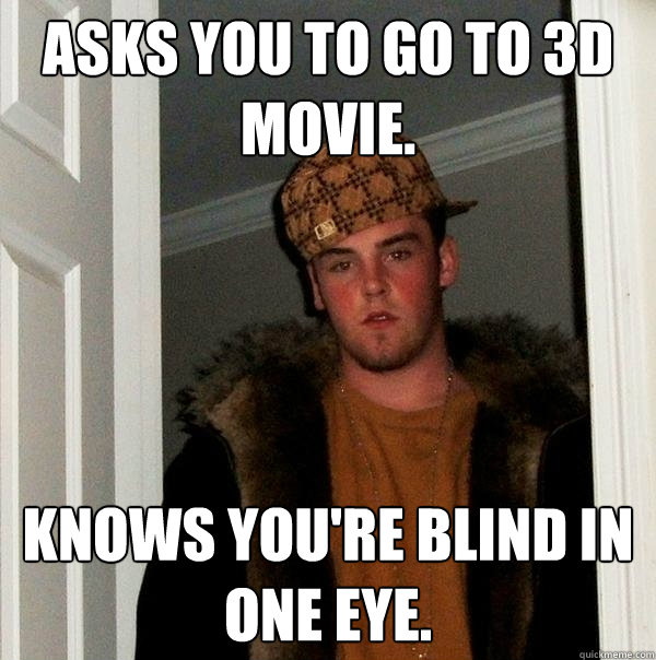 Asks you to go to 3D movie. Knows you're blind in one eye. - Asks you to go to 3D movie. Knows you're blind in one eye.  Scumbag Steve