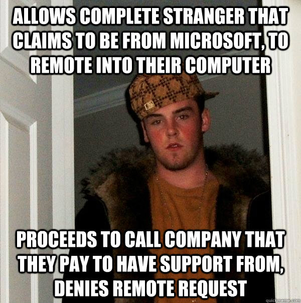 Allows complete stranger that claims to be from Microsoft, to remote into their computer Proceeds to call company that they pay to have support from, denies remote request - Allows complete stranger that claims to be from Microsoft, to remote into their computer Proceeds to call company that they pay to have support from, denies remote request  Scumbag Steve