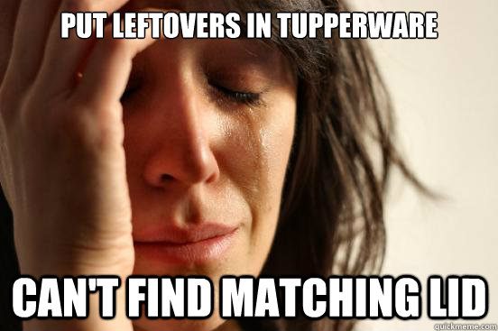 Put leftovers in tupperware Can't find matching lid  First World Problems