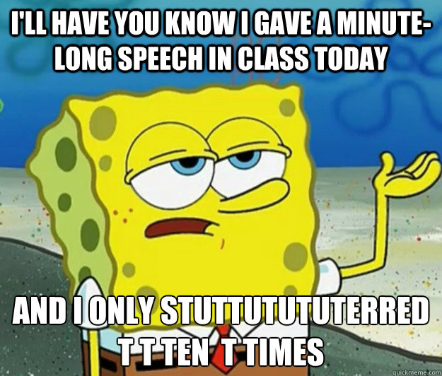 I'll have you know I gave a minute-long speech in class today and i only stuttutututerred t t ten  t times  Tough Spongebob