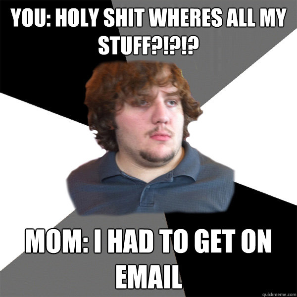 You: HOLY SHIT WHERES ALL MY STUFF?!?!? Mom: I had to get on email  Family Tech Support Guy