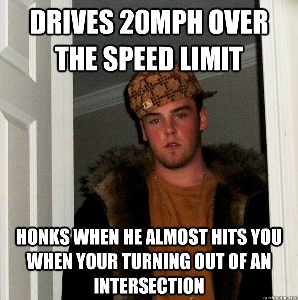 drives 20mph over the speed limit honks when he almost hits you when your turning out of an intersection  Scumbag Steve