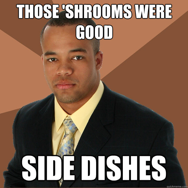 those 'shrooms were good side dishes   Successful Black Man